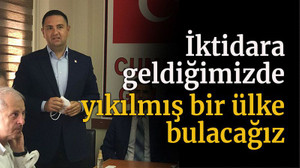 İktidara geldiğimizde yıkılmış bir ülke bulacağız